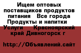 Ищем оптовых поставщиков продуктов питания - Все города Продукты и напитки » Услуги   . Красноярский край,Дивногорск г.